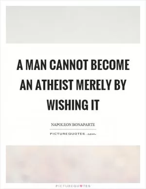 A man cannot become an atheist merely by wishing it Picture Quote #1