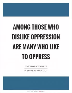 Among those who dislike oppression are many who like to oppress Picture Quote #1