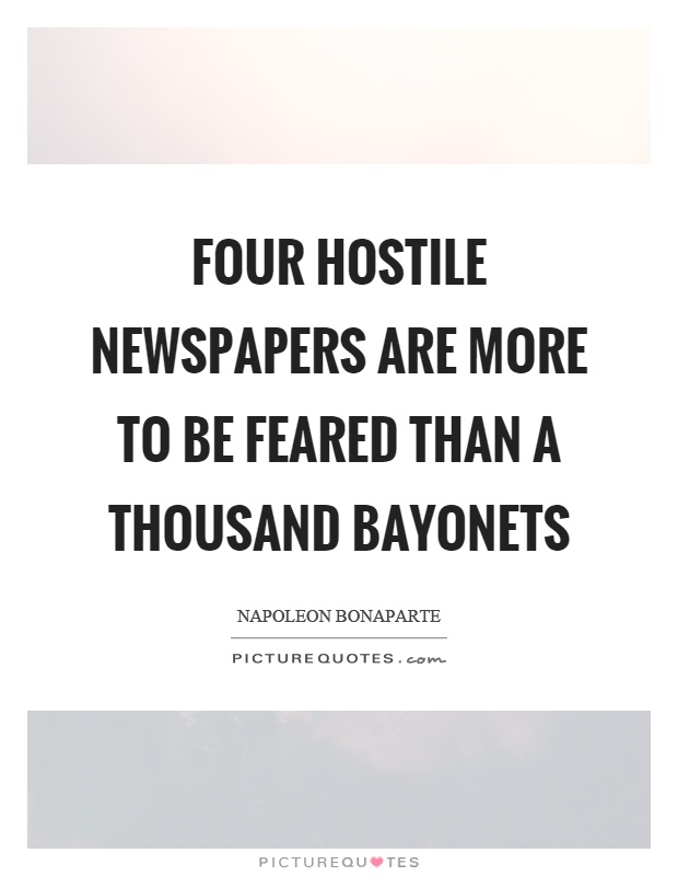 Four hostile newspapers are more to be feared than a thousand bayonets Picture Quote #1