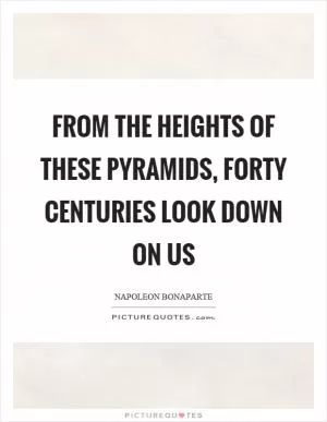 From the heights of these pyramids, forty centuries look down on us Picture Quote #1