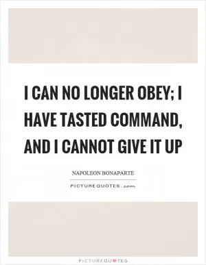 I can no longer obey; I have tasted command, and I cannot give it up Picture Quote #1