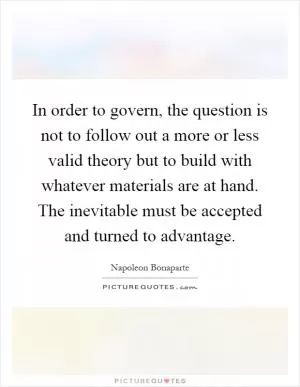 In order to govern, the question is not to follow out a more or less valid theory but to build with whatever materials are at hand. The inevitable must be accepted and turned to advantage Picture Quote #1