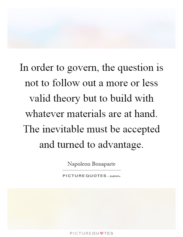 In order to govern, the question is not to follow out a more or less valid theory but to build with whatever materials are at hand. The inevitable must be accepted and turned to advantage Picture Quote #1