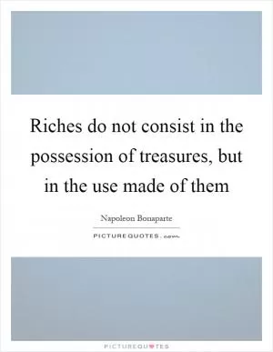 Riches do not consist in the possession of treasures, but in the use made of them Picture Quote #1