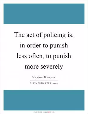 The act of policing is, in order to punish less often, to punish more severely Picture Quote #1