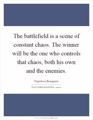 The battlefield is a scene of constant chaos. The winner will be the one who controls that chaos, both his own and the enemies Picture Quote #1