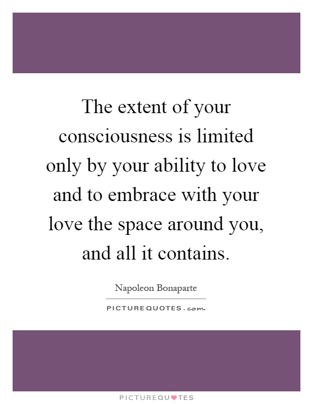The extent of your consciousness is limited only by your ability to love and to embrace with your love the space around you, and all it contains Picture Quote #1