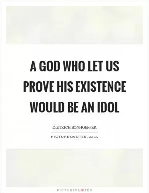 A God who let us prove his existence would be an idol Picture Quote #1