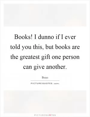 Books! I dunno if I ever told you this, but books are the greatest gift one person can give another Picture Quote #1