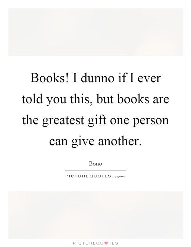 Books! I dunno if I ever told you this, but books are the greatest gift one person can give another Picture Quote #1