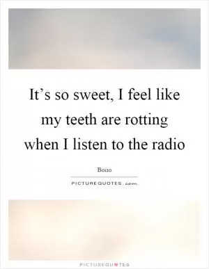 It’s so sweet, I feel like my teeth are rotting when I listen to the radio Picture Quote #1