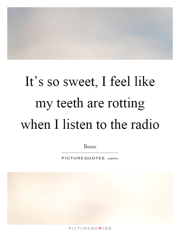 It's so sweet, I feel like my teeth are rotting when I listen to the radio Picture Quote #1