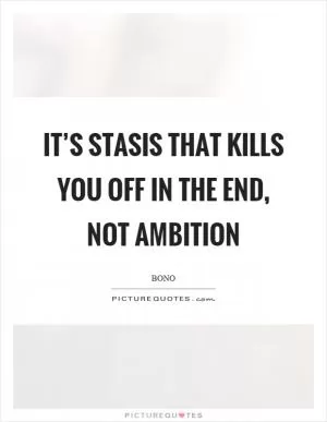 It’s stasis that kills you off in the end, not ambition Picture Quote #1