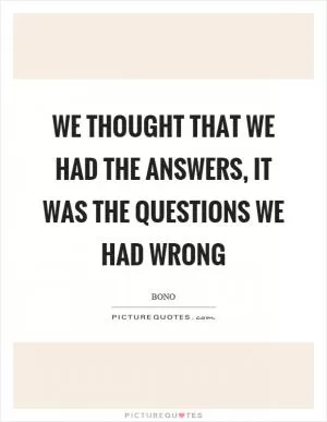 We thought that we had the answers, it was the questions we had wrong Picture Quote #1