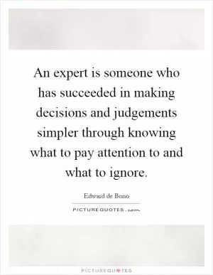 An expert is someone who has succeeded in making decisions and judgements simpler through knowing what to pay attention to and what to ignore Picture Quote #1
