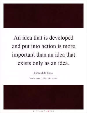 An idea that is developed and put into action is more important than an idea that exists only as an idea Picture Quote #1