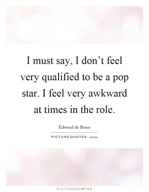I must say, I don't feel very qualified to be a pop star. I feel very awkward at times in the role Picture Quote #1
