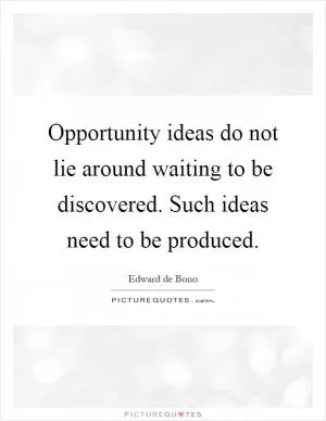 Opportunity ideas do not lie around waiting to be discovered. Such ideas need to be produced Picture Quote #1