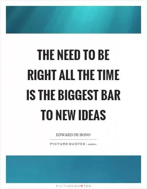 The need to be right all the time is the biggest bar to new ideas Picture Quote #1
