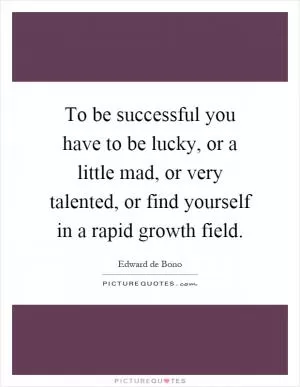 To be successful you have to be lucky, or a little mad, or very talented, or find yourself in a rapid growth field Picture Quote #1