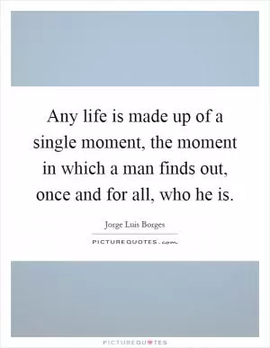 Any life is made up of a single moment, the moment in which a man finds out, once and for all, who he is Picture Quote #1