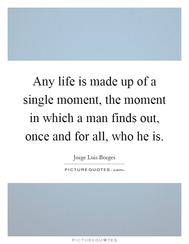 Any life is made up of a single moment, the moment in which a man finds out, once and for all, who he is Picture Quote #1