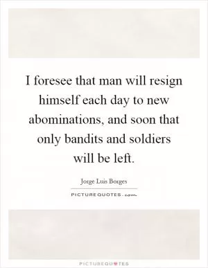 I foresee that man will resign himself each day to new abominations, and soon that only bandits and soldiers will be left Picture Quote #1