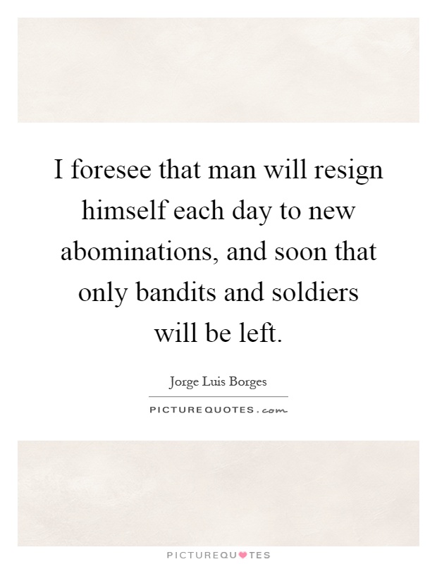 I foresee that man will resign himself each day to new abominations, and soon that only bandits and soldiers will be left Picture Quote #1