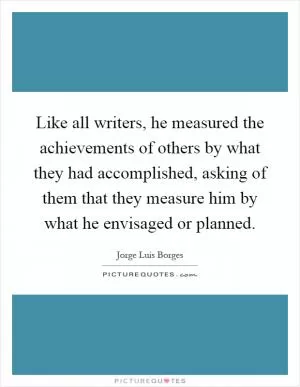 Like all writers, he measured the achievements of others by what they had accomplished, asking of them that they measure him by what he envisaged or planned Picture Quote #1