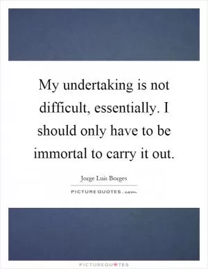 My undertaking is not difficult, essentially. I should only have to be immortal to carry it out Picture Quote #1
