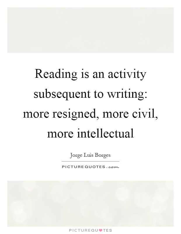 Reading is an activity subsequent to writing: more resigned, more civil, more intellectual Picture Quote #1