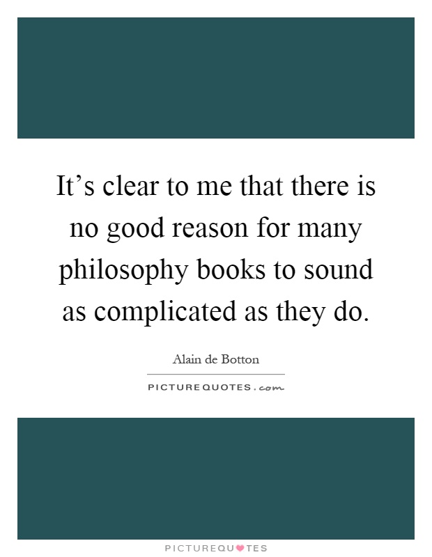 It's clear to me that there is no good reason for many philosophy books to sound as complicated as they do Picture Quote #1