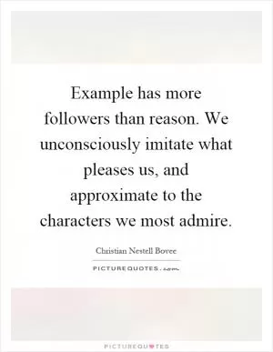 Example has more followers than reason. We unconsciously imitate what pleases us, and approximate to the characters we most admire Picture Quote #1