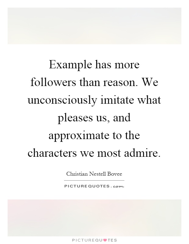 Example has more followers than reason. We unconsciously imitate what pleases us, and approximate to the characters we most admire Picture Quote #1