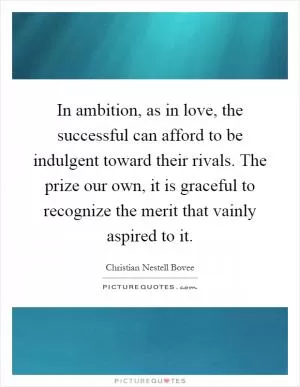 In ambition, as in love, the successful can afford to be indulgent toward their rivals. The prize our own, it is graceful to recognize the merit that vainly aspired to it Picture Quote #1