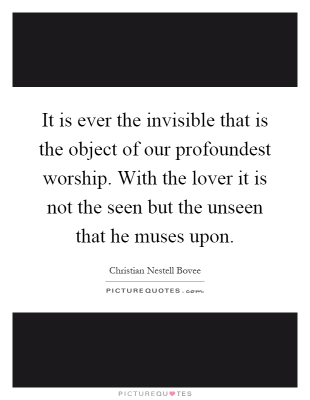 It is ever the invisible that is the object of our profoundest worship. With the lover it is not the seen but the unseen that he muses upon Picture Quote #1