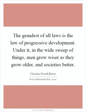 The grandest of all laws is the law of progressive development. Under it, in the wide sweep of things, men grow wiser as they grow older, and societies better Picture Quote #1