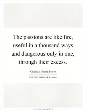 The passions are like fire, useful in a thousand ways and dangerous only in one, through their excess Picture Quote #1