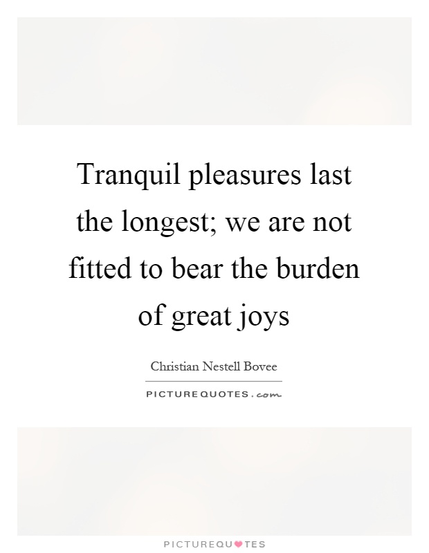 Tranquil pleasures last the longest; we are not fitted to bear the burden of great joys Picture Quote #1