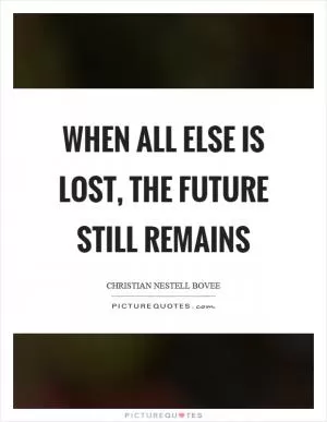 When all else is lost, the future still remains Picture Quote #1