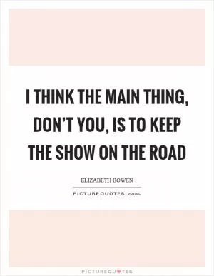 I think the main thing, don’t you, is to keep the show on the road Picture Quote #1