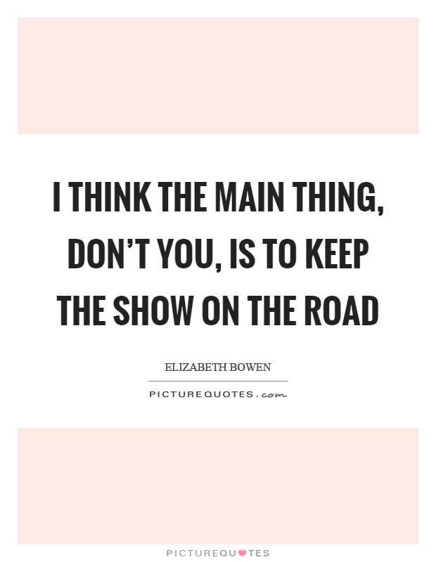 I think the main thing, don't you, is to keep the show on the road Picture Quote #1