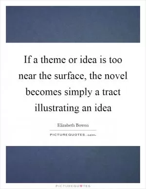 If a theme or idea is too near the surface, the novel becomes simply a tract illustrating an idea Picture Quote #1
