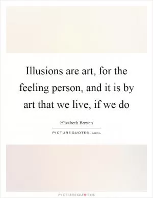 Illusions are art, for the feeling person, and it is by art that we live, if we do Picture Quote #1