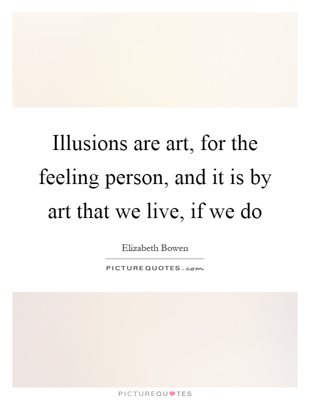 Illusions are art, for the feeling person, and it is by art that we live, if we do Picture Quote #1