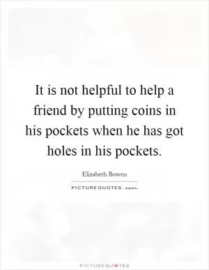 It is not helpful to help a friend by putting coins in his pockets when he has got holes in his pockets Picture Quote #1