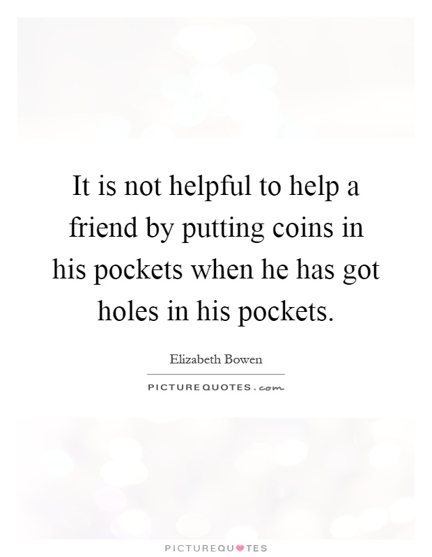 It is not helpful to help a friend by putting coins in his pockets when he has got holes in his pockets Picture Quote #1