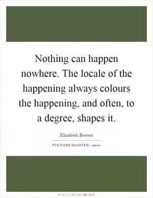 Nothing can happen nowhere. The locale of the happening always colours the happening, and often, to a degree, shapes it Picture Quote #1
