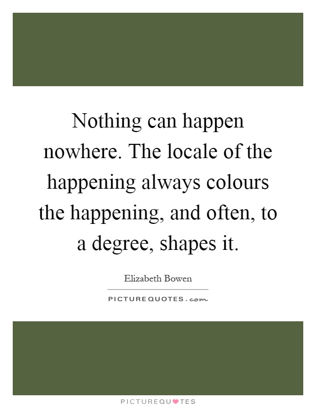 Nothing can happen nowhere. The locale of the happening always colours the happening, and often, to a degree, shapes it Picture Quote #1