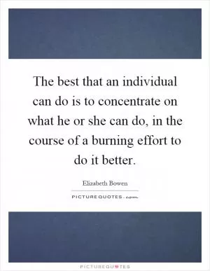 The best that an individual can do is to concentrate on what he or she can do, in the course of a burning effort to do it better Picture Quote #1